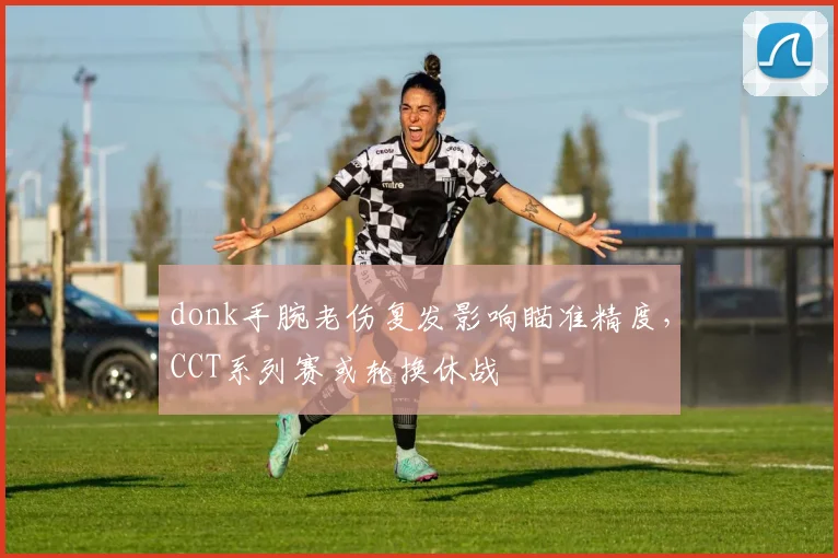 donk手腕老伤复发影响瞄准精度,CCT系列赛或轮换休战
