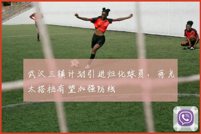 武汉三镇计划引进归化球员，蒋光太搭档有望加强防线