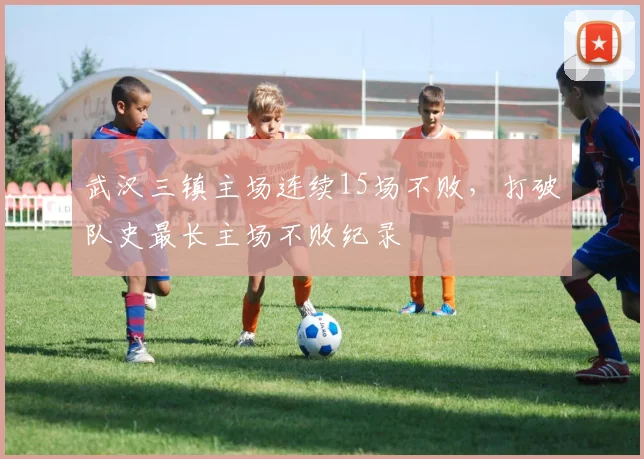 武汉三镇主场连续15场不败，打破队史最长主场不败纪录